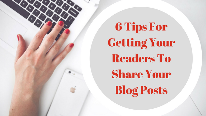 6 Tips For Getting Your Readers To Share Your Blog Posts